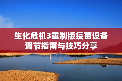 生化危机3重制版疫苗设备调节指南与技巧分享