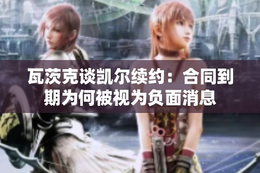 瓦茨克谈凯尔续约：合同到期为何被视为负面消息