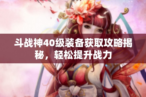 斗战神40级装备获取攻略揭秘，轻松提升战力
