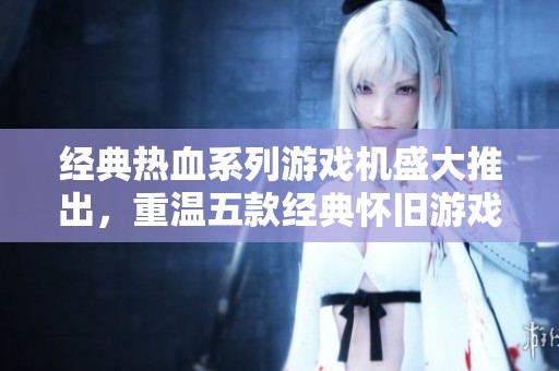 经典热血系列游戏机盛大推出，重温五款经典怀旧游戏