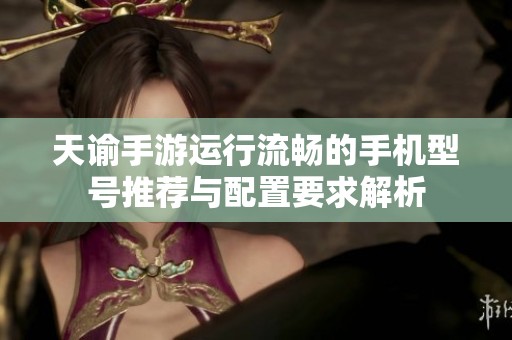 天谕手游运行流畅的手机型号推荐与配置要求解析