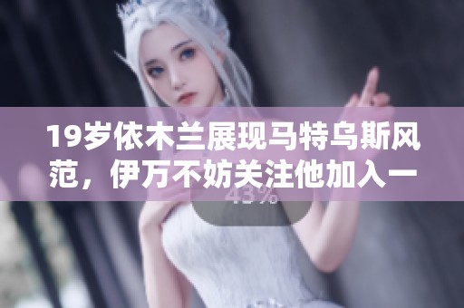 19岁依木兰展现马特乌斯风范，伊万不妨关注他加入一队的潜力