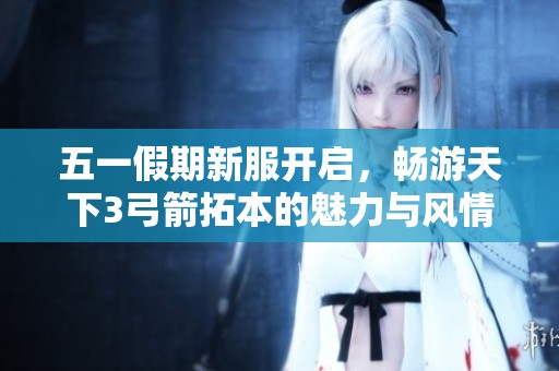 五一假期新服开启，畅游天下3弓箭拓本的魅力与风情
