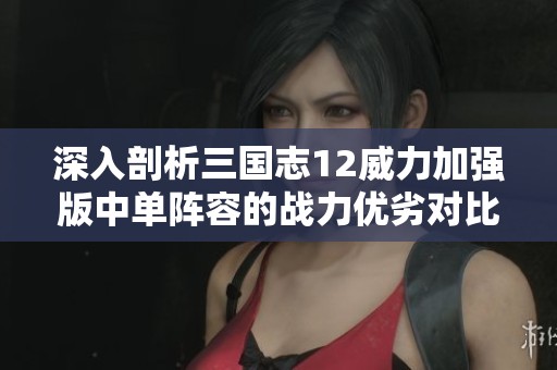 深入剖析三国志12威力加强版中单阵容的战力优劣对比