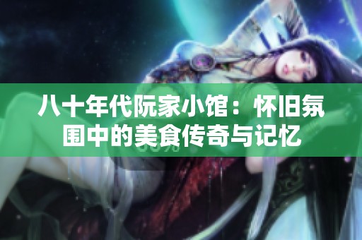 八十年代阮家小馆：怀旧氛围中的美食传奇与记忆