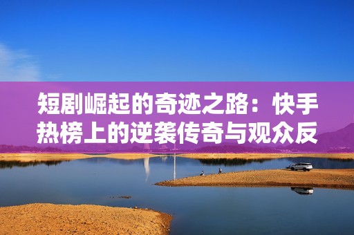 短剧崛起的奇迹之路：快手热榜上的逆袭传奇与观众反响