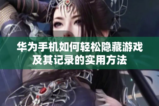 华为手机如何轻松隐藏游戏及其记录的实用方法