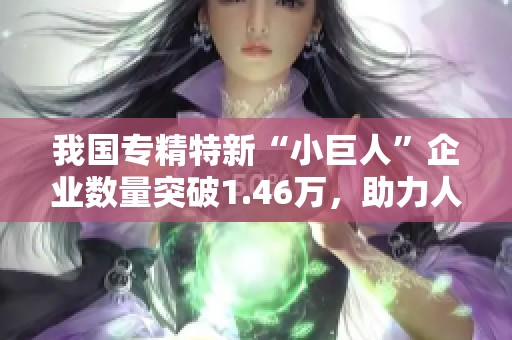 我国专精特新“小巨人”企业数量突破1.46万，助力人工智能等领域发展