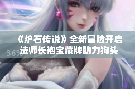 《炉石传说》全新冒险开启 法师长袍宝藏牌助力狗头人探险之旅