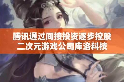 腾讯通过间接投资逐步控股二次元游戏公司库洛科技