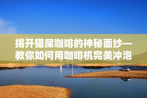 揭开猫屎咖啡的神秘面纱—教你如何用咖啡机完美冲泡