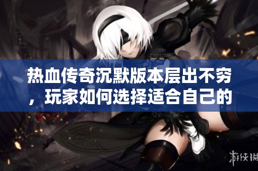 热血传奇沉默版本层出不穷，玩家如何选择适合自己的传奇私服