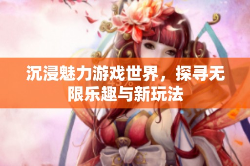 沉浸魅力游戏世界，探寻无限乐趣与新玩法