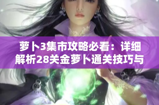 萝卜3集市攻略必看：详细解析28关金萝卜通关技巧与策略