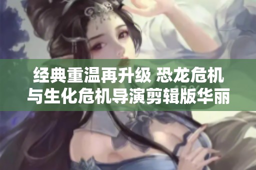 经典重温再升级 恐龙危机与生化危机导演剪辑版华丽回归