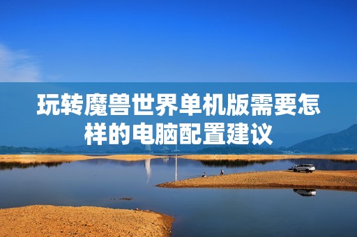 玩转魔兽世界单机版需要怎样的电脑配置建议