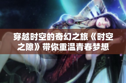 穿越时空的奇幻之旅《时空之隙》带你重温青春梦想