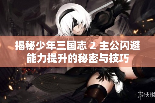 揭秘少年三国志 2 主公闪避能力提升的秘密与技巧