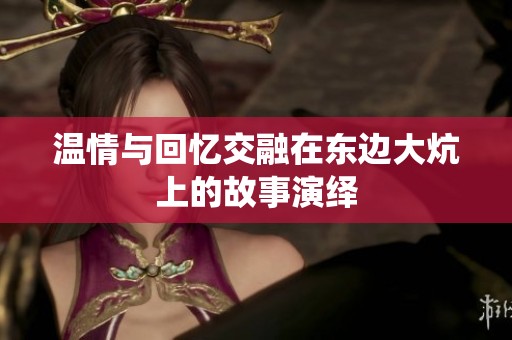 温情与回忆交融在东边大炕上的故事演绎