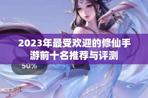2023年最受欢迎的修仙手游前十名推荐与评测