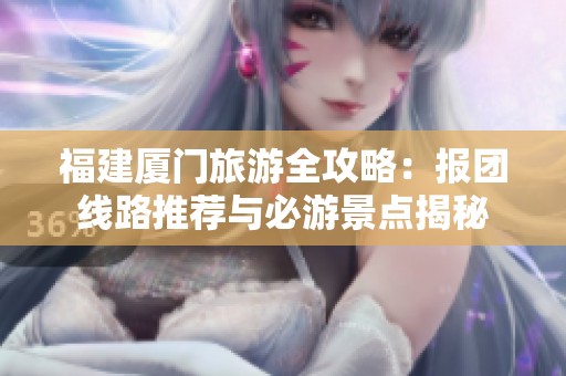 福建厦门旅游全攻略：报团线路推荐与必游景点揭秘