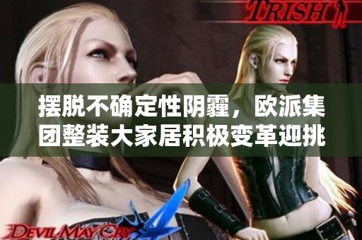 摆脱不确定性阴霾，欧派集团整装大家居积极变革迎挑战