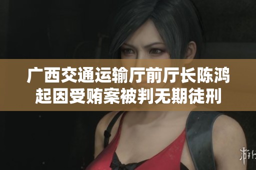 广西交通运输厅前厅长陈鸿起因受贿案被判无期徒刑