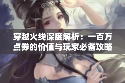 穿越火线深度解析：一百万点券的价值与玩家必备攻略揭秘