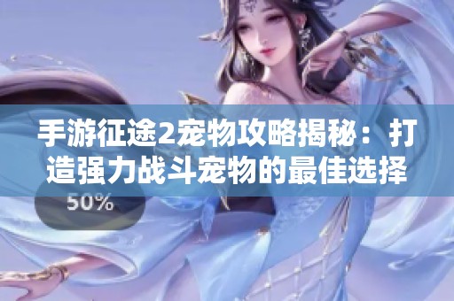 手游征途2宠物攻略揭秘：打造强力战斗宠物的最佳选择指南