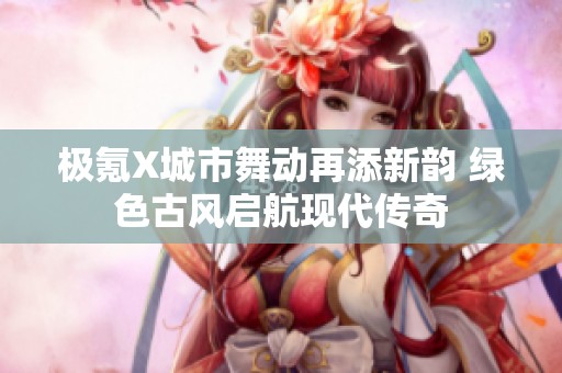 极氪X城市舞动再添新韵 绿色古风启航现代传奇