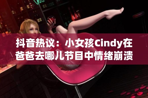 抖音热议：小女孩Cindy在爸爸去哪儿节目中情绪崩溃引发讨论
