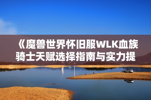 《魔兽世界怀旧服WLK血族骑士天赋选择指南与实力提升策略》