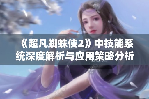 《超凡蜘蛛侠2》中技能系统深度解析与应用策略分析