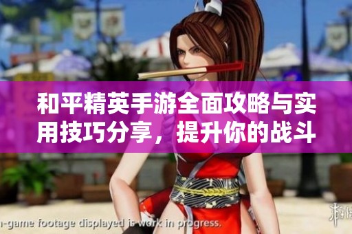 和平精英手游全面攻略与实用技巧分享，提升你的战斗水平