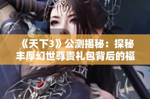 《天下3》公测揭秘：探秘丰厚幻世尊贵礼包背后的福利大餐