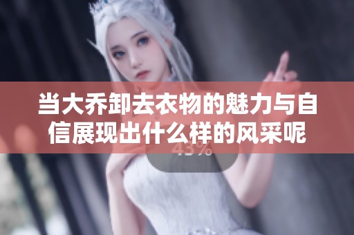 当大乔卸去衣物的魅力与自信展现出什么样的风采呢