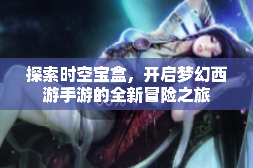 探索时空宝盒，开启梦幻西游手游的全新冒险之旅