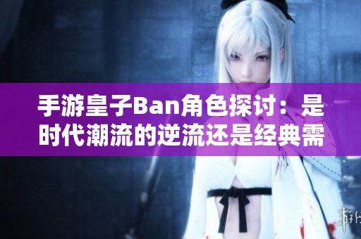 手游皇子Ban角色探讨：是时代潮流的逆流还是经典需保留的选择