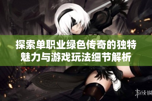 探索单职业绿色传奇的独特魅力与游戏玩法细节解析
