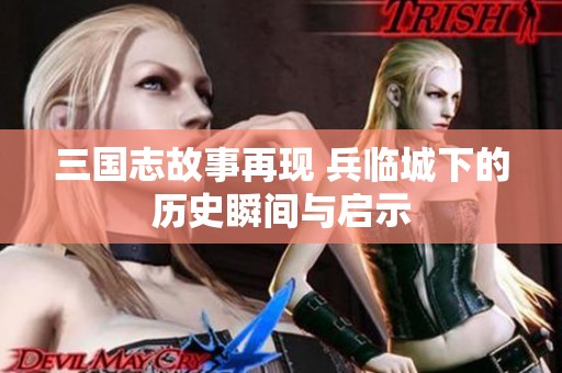 三国志故事再现 兵临城下的历史瞬间与启示