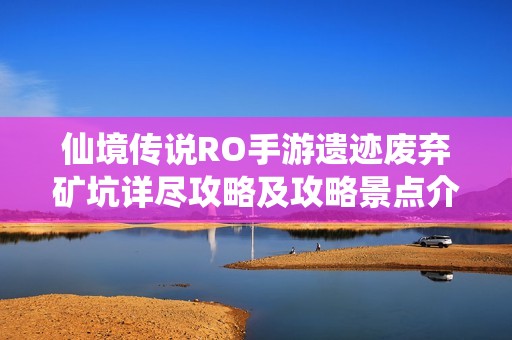 仙境传说RO手游遗迹废弃矿坑详尽攻略及攻略景点介绍