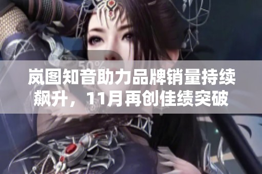 岚图知音助力品牌销量持续飙升，11月再创佳绩突破万台大关
