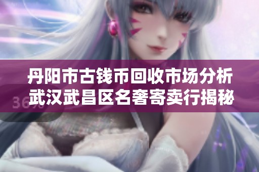丹阳市古钱币回收市场分析 武汉武昌区名奢寄卖行揭秘便宜古币交易