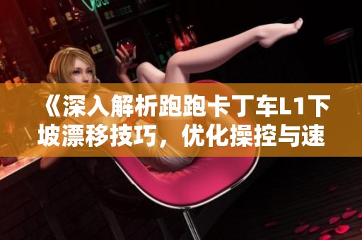 《深入解析跑跑卡丁车L1下坡漂移技巧，优化操控与速度的完美结合》