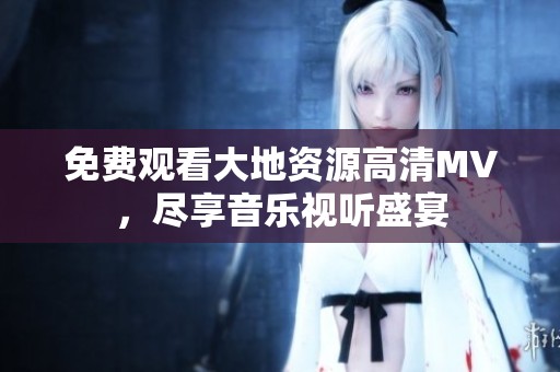 免费观看大地资源高清MV，尽享音乐视听盛宴