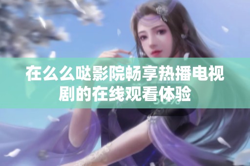 在么么哒影院畅享热播电视剧的在线观看体验