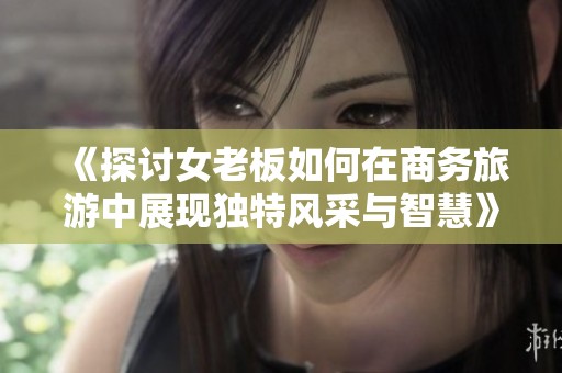 《探讨女老板如何在商务旅游中展现独特风采与智慧》