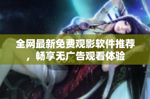 全网最新免费观影软件推荐，畅享无广告观看体验