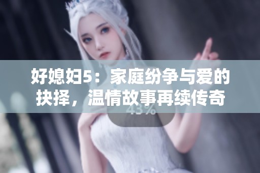 好媳妇5：家庭纷争与爱的抉择，温情故事再续传奇