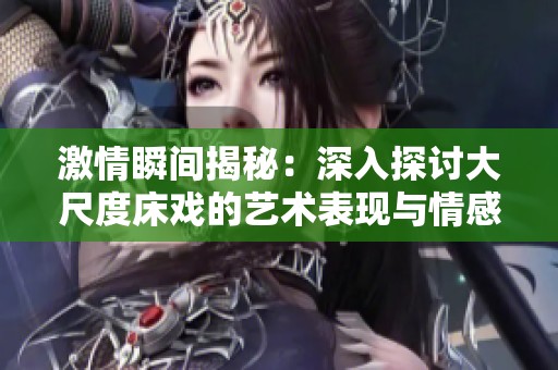 激情瞬间揭秘：深入探讨大尺度床戏的艺术表现与情感交流